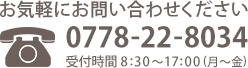 お電話でのお問い合わせ：0778-22-8034（8:30〜17:00 月〜金）